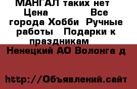 МАНГАЛ таких нет › Цена ­ 40 000 - Все города Хобби. Ручные работы » Подарки к праздникам   . Ненецкий АО,Волонга д.